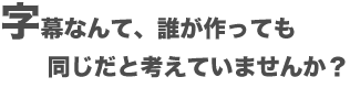 字幕なんて、誰が作っても同じだと考えていませんか?
