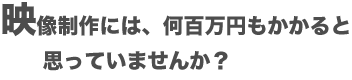映像制作には、何百万円もかかると考えていませんか?