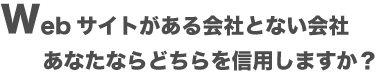 Webサイトのある会社とない会社、あなたならどちらを信用しますか?