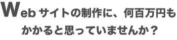 Webサイトの制作に、何百万円もかかると思っていませんか?